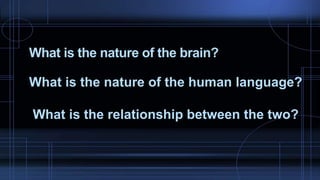 What is the nature of the brain?
What is the nature of the human language?
What is the relationship between the two?
 