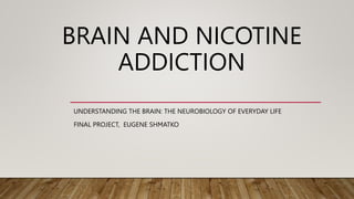 BRAIN AND NICOTINE
ADDICTION
UNDERSTANDING THE BRAIN: THE NEUROBIOLOGY OF EVERYDAY LIFE
FINAL PROJECT, EUGENE SHMATKO
 