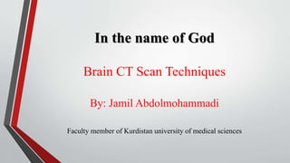 In the name of God
Brain CT Scan Techniques
By: Jamil Abdolmohammadi
Faculty member of Kurdistan university of medical sciences
 
