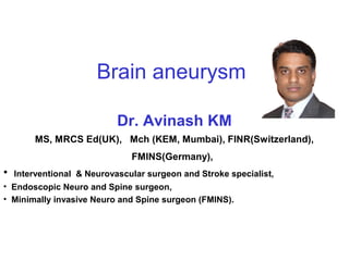 Brain aneurysm in general
Dr. Avinash KM
MS, MRCS Ed(UK), Mch (KEM, Mumbai), FINR(Switzerland), FMINS(Germany),
• Interventional & Neurovascular surgeon and Stroke specialist,
• Endoscopic Neuro and Spine surgeon,
• Minimally invasive Neuro and Spine surgeon (FMINS).
mob: 9740866228, E mail: doc_avin@hotmail.com
Consultant Neurosurgeon and Neurointerventionist
Columbia Asia Hospital, Bangalore.
 