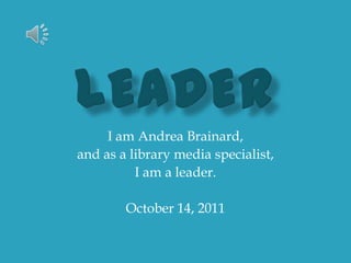 I am Andrea Brainard,
and as a library media specialist,
          I am a leader.

        October 14, 2011
 