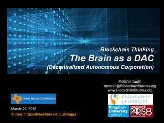 March 28, 2015
Slides: http://slideshare.net/LaBlogga
Melanie Swan
melanie@BlockchainStudies.org
www.BlockchainStudies.org
Blockchain Thinking
The Brain as a DAC
(Decentralized Autonomous Corporation)
 