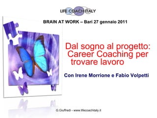 Dal sogno al progetto: Career Coaching per trovare lavoro   Con Irene Morrione e Fabio Volpetti  G.Giuffredi - www.lifecoachitaly.it BRAIN AT WORK – Bari 27 gennaio 2011 