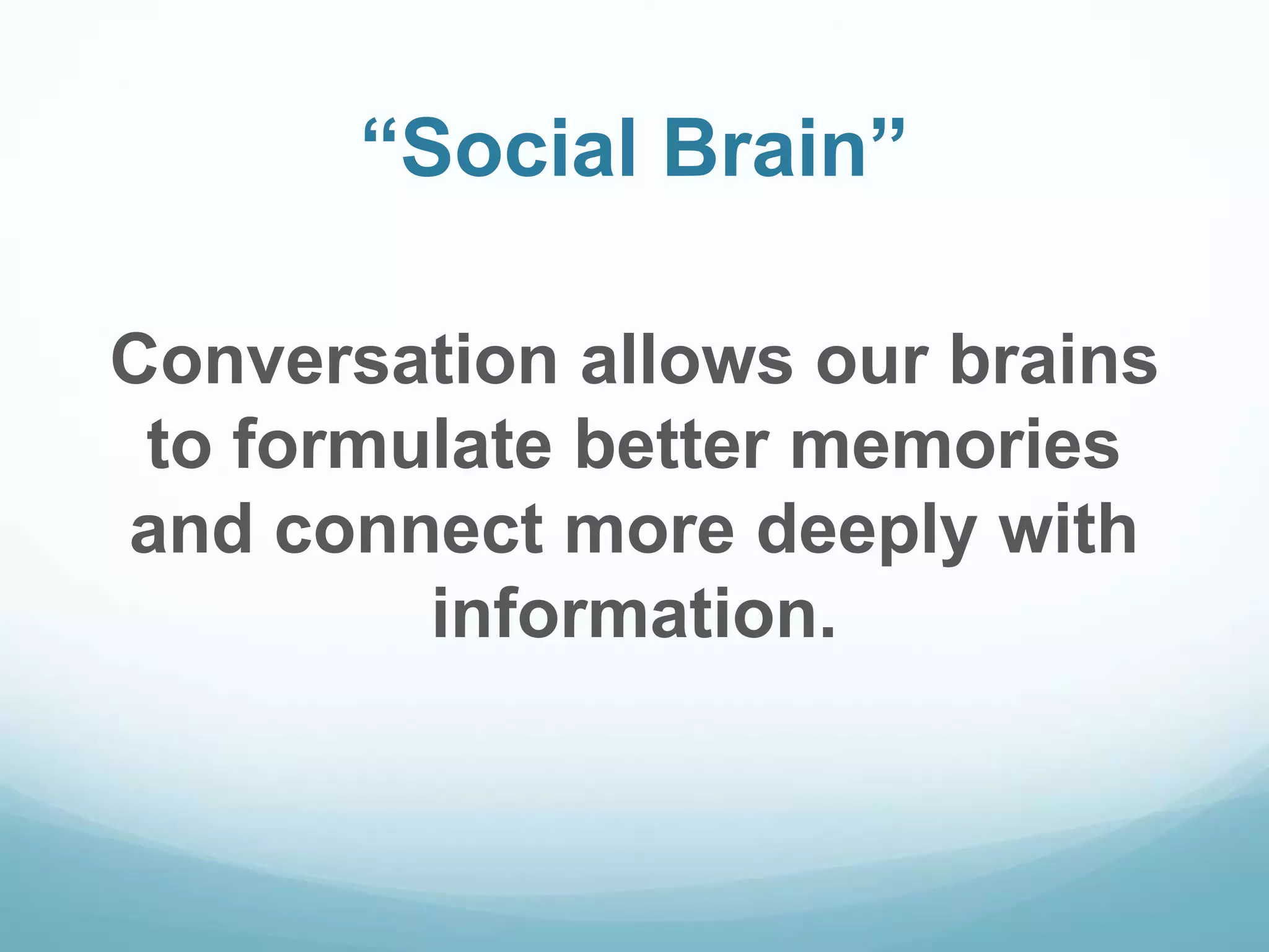“Social Brain”
Conversation allows our brains
to formulate better memories
and connect more deeply with
information.
 