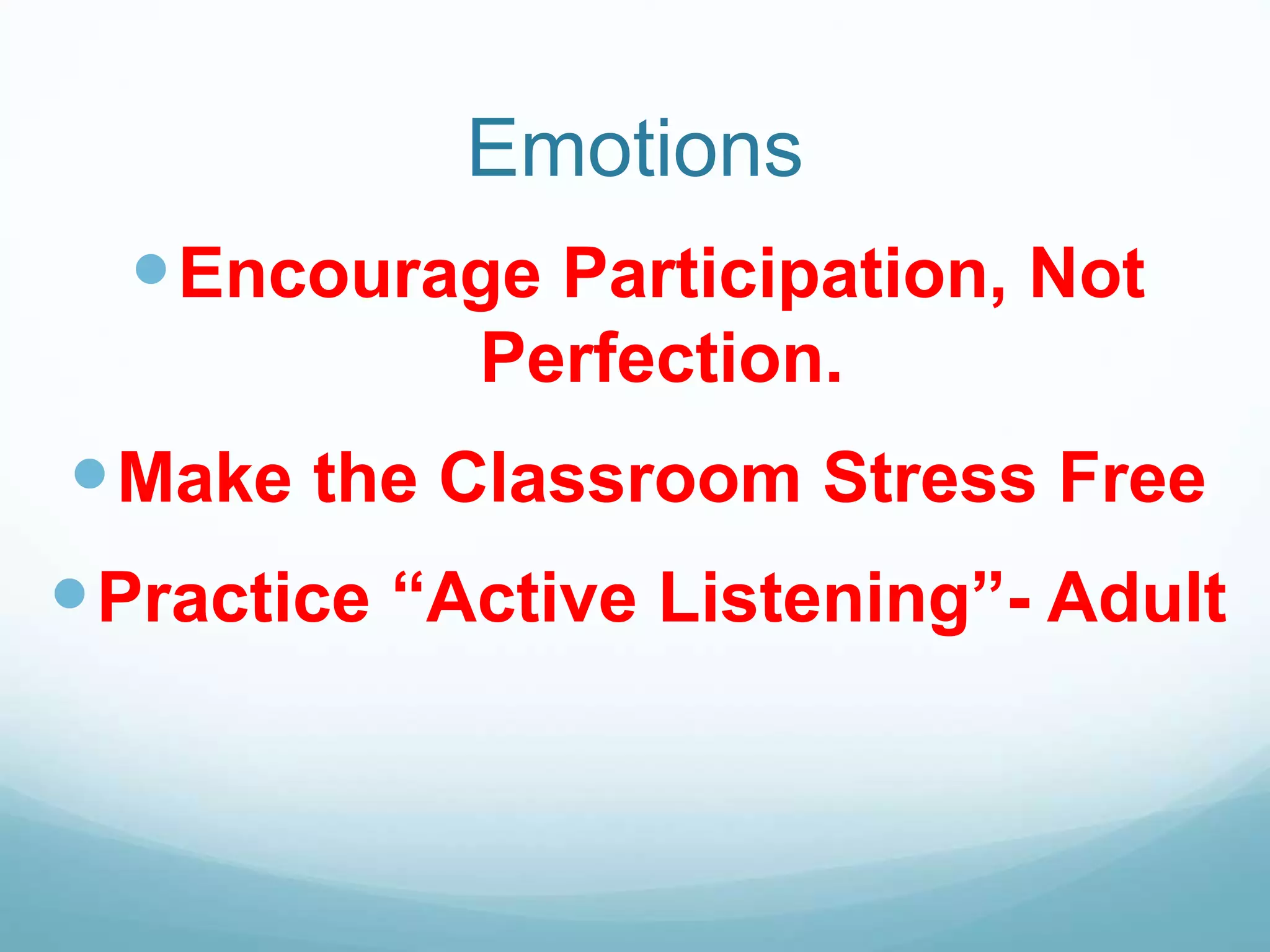 Emotions
Encourage Participation, Not
Perfection.
Make the Classroom Stress Free
Practice “Active Listening”- Adult
 