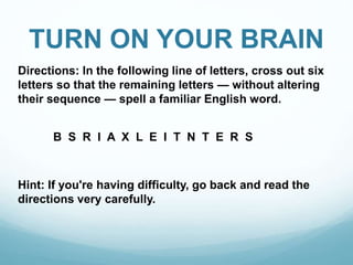 TURN ON YOUR BRAIN
Directions: In the following line of letters, cross out six
letters so that the remaining letters — without altering
their sequence — spell a familiar English word.
B S R I A X L E I T N T E R S
Hint: If you're having difficulty, go back and read the
directions very carefully.
 