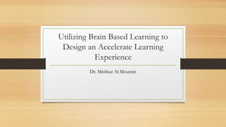 Utilizing Brain Based Learning to
Design an Accelerate Learning
Experience
Dr. Mishkat Al Moumin
 