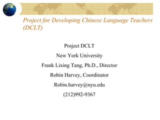 Project for Developing Chinese Language Teachers (DCLT) Project DCLT New York University Frank Lixing Tang, Ph.D., Director Robin Harvey, Coordinator [email_address] (212)992-9367 