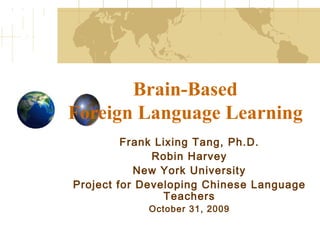 Brain-Based  Foreign Language Learning Frank Lixing Tang, Ph.D. Robin Harvey New York University Project for Developing Chinese Language Teachers October 31, 2009 