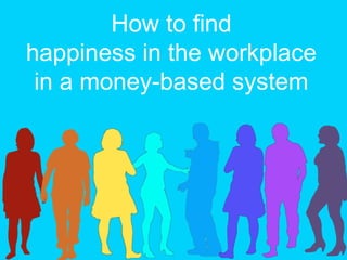 How to find
happiness in the workplace
in a money-based system
 