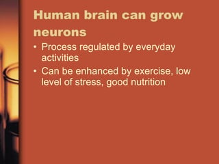 Human brain can grow neurons Process regulated by everyday activities Can be enhanced by exercise, low level of stress, good nutrition 