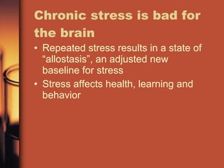 Chronic stress is bad for the brain Repeated stress results in a state of “allostasis”, an adjusted new baseline for stress Stress affects health, learning and behavior 