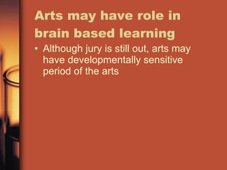 Arts may have role in brain based learning Although jury is still out, arts may have developmentally sensitive period of the arts 
