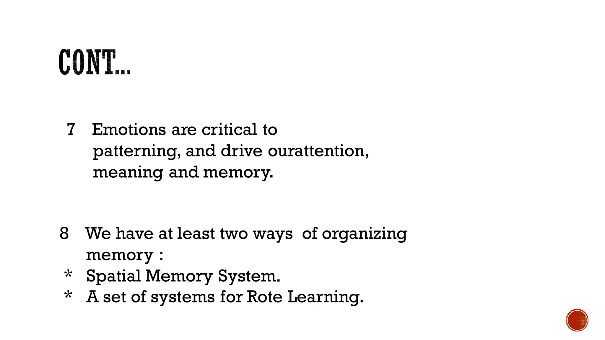 7 Emotions are critical to
patterning, and drive ourattention,
meaning and memory.
8 We have at least two ways of organizing
memory :
* Spatial Memory System.
* A set of systems for Rote Learning.
 