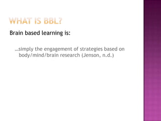Brain based learning is:

  …simply the engagement of strategies based on
   body/mind/brain research (Jenson, n.d.)
 