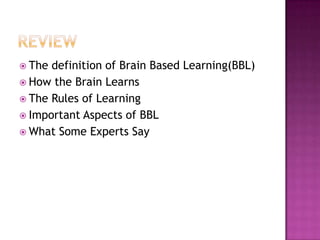  The definition of Brain Based Learning(BBL)
 How the Brain Learns
 The Rules of Learning
 Important Aspects of BBL
 What Some Experts Say
 