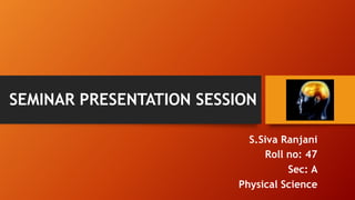 SEMINAR PRESENTATION SESSION
S.Siva Ranjani
Roll no: 47
Sec: A
Physical Science
 
