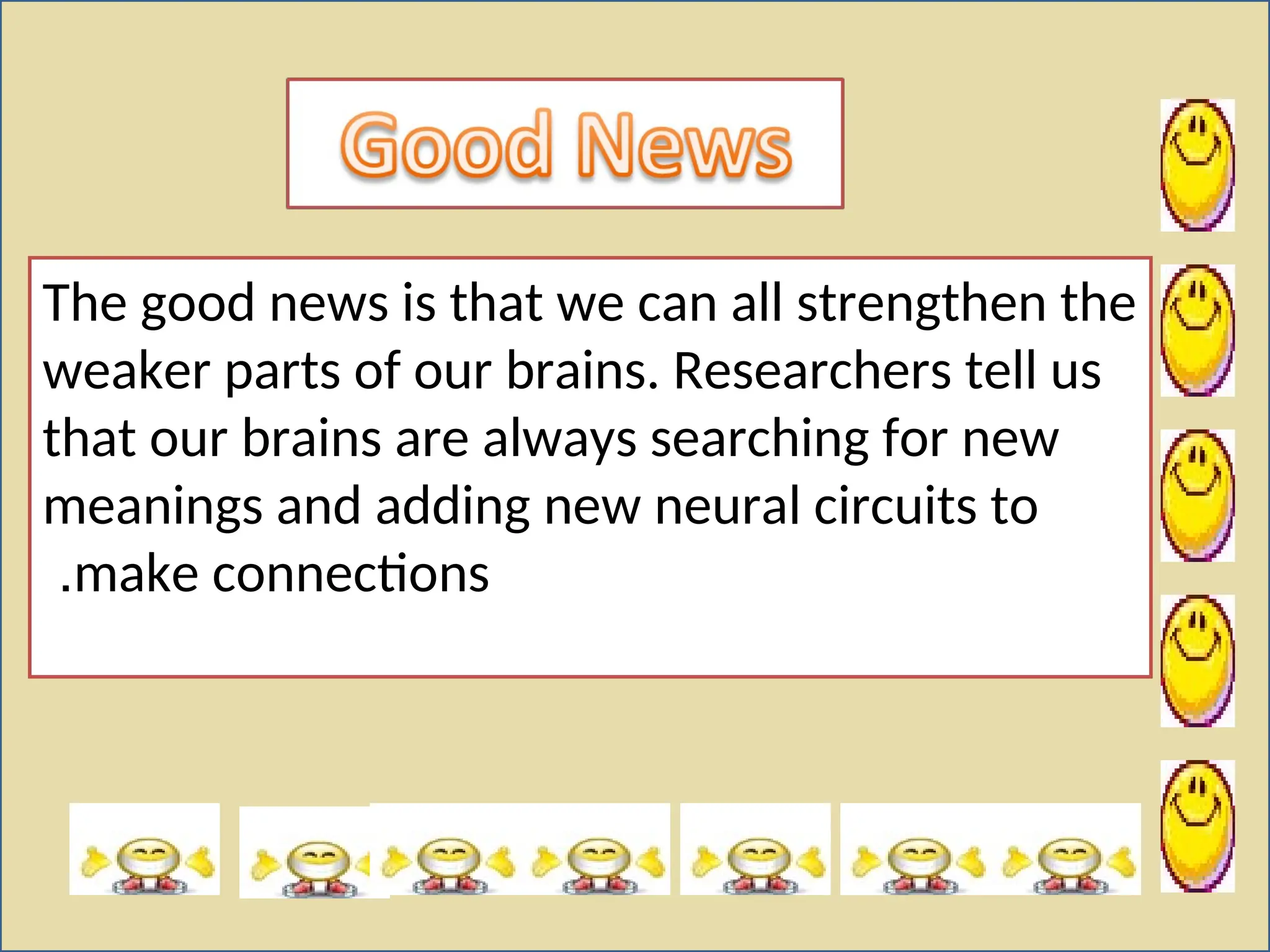 The good news is that we can all strengthen the
weaker parts of our brains. Researchers tell us
that our brains are always searching for new
meanings and adding new neural circuits to
make connections
.
 