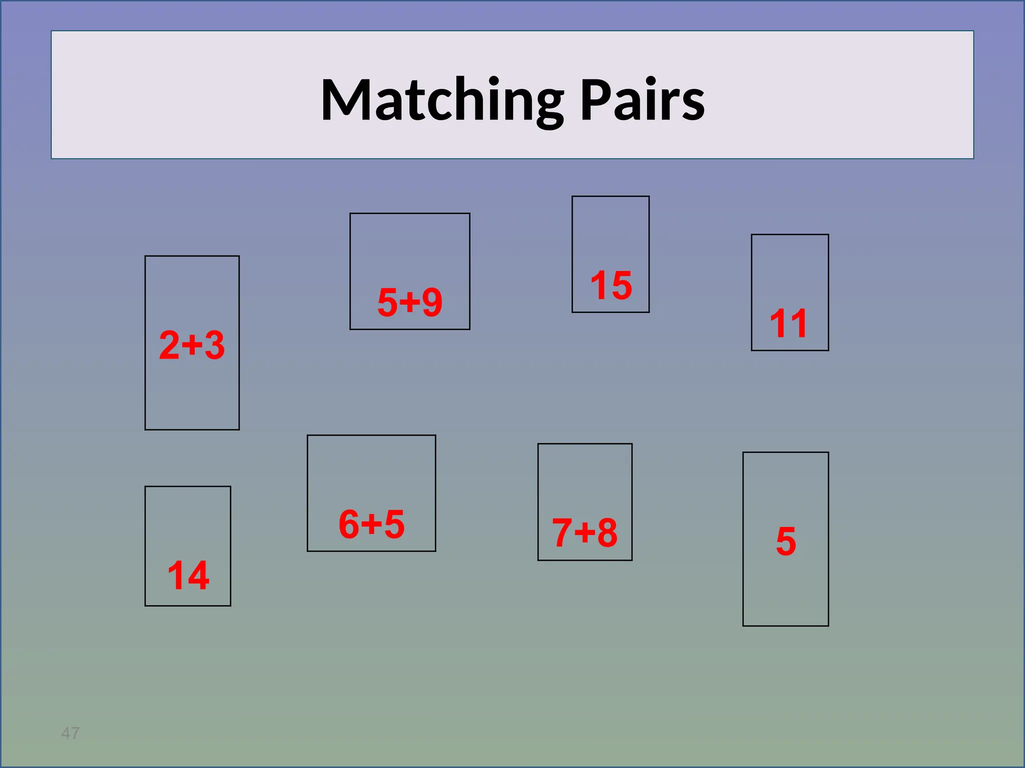 47
Matching Pairs
2+3
5
5+9
14
7+8
15
6+5
11
 