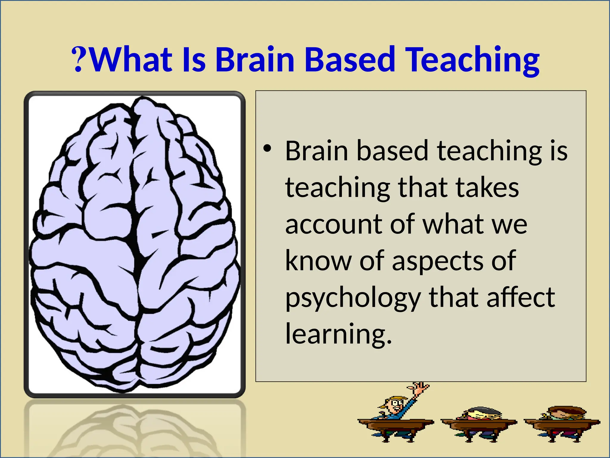 What Is Brain Based Teaching
?
• Brain based teaching is
teaching that takes
account of what we
know of aspects of
psychology that affect
learning.
 