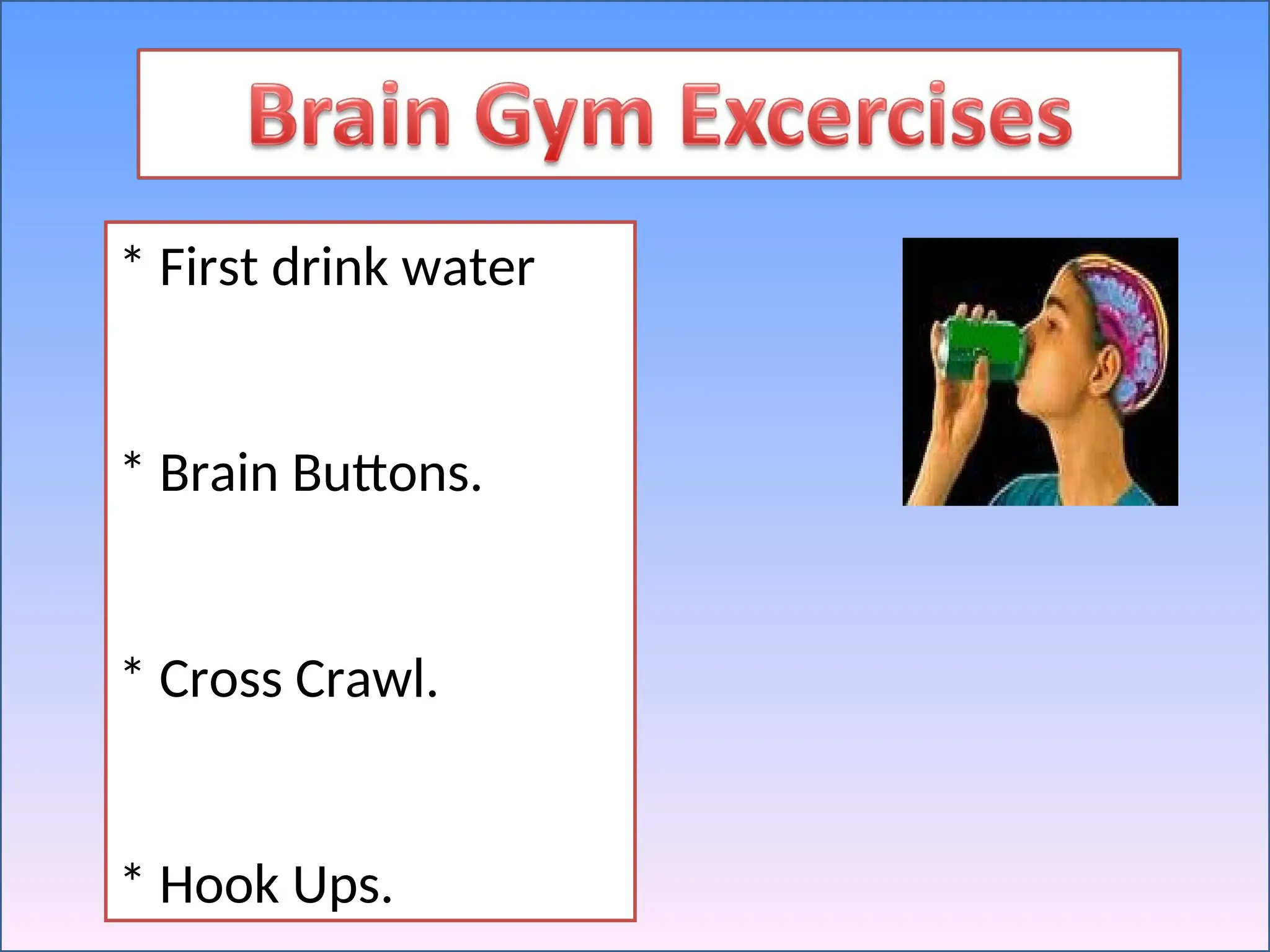 * First drink water
* Brain Buttons.
* Cross Crawl.
* Hook Ups.
 