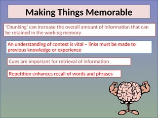 44
Making Things Memorable
‘Chunking’ can increase the overall amount of information that can
be retained in the working memory
An understanding of context is vital – links must be made to
previous knowledge or experience
Cues are important for retrieval of information
Repetition enhances recall of words and phrases
 