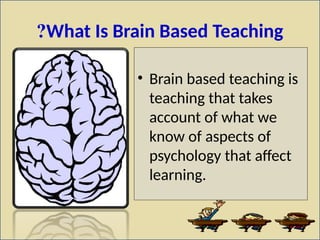 What Is Brain Based Teaching
?
• Brain based teaching is
teaching that takes
account of what we
know of aspects of
psychology that affect
learning.
 