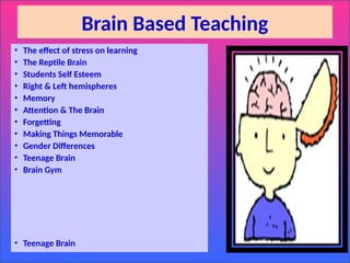 Brain Based Teaching
• The effect of stress on learning
• The Reptile Brain
• Students Self Esteem
• Right & Left hemispheres
• Memory
• Attention & The Brain
• Forgetting
• Making Things Memorable
• Gender Differences
• Teenage Brain
• Brain Gym
• Teenage Brain
 