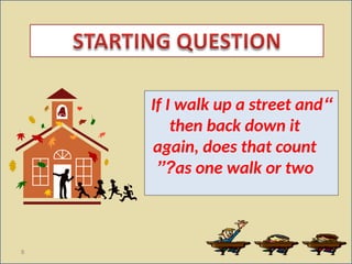 8
“
If I walk up a street and
then back down it
again, does that count
as one walk or two
”?
 