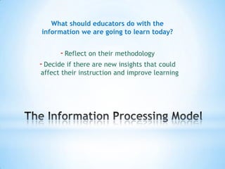 What should educators do with the
information we are going to learn today?


      - Reflect on their methodology
- Decide if there are new insights that could
affect their instruction and improve learning
 