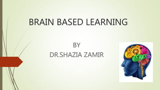 BRAIN BASED LEARNING
BY
DR.SHAZIA ZAMIR
 