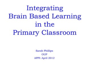 Integrating
Brain Based Learning
        in the
 Primary Classroom

        Sarah Phillips
             OUP
       APPI: April 2012
 