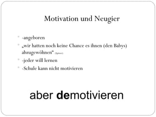 Motivation und Neugier -angeboren „ wir hatten noch keine Chance es ihnen (den Babys) abzugewöhnen“  (Spitzer) -jeder will lernen -Schule kann nicht motivieren aber  de motivieren 
