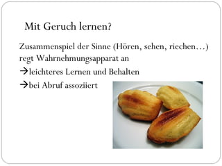 Mit Geruch lernen? Zusammenspiel der Sinne (Hören, sehen, riechen…) regt Wahrnehmungsapparat an  leichteres Lernen und Behalten  bei Abruf assoziiert 