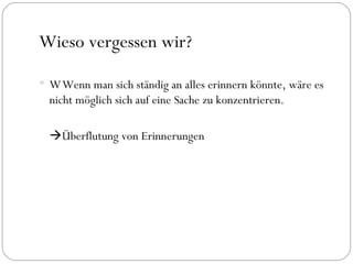Wieso vergessen wir?  Wenn man sich ständig an alles erinnern könnte, wäre es nicht möglich sich auf eine Sache zu konzentrieren.  Überflutung von Erinnerungen 