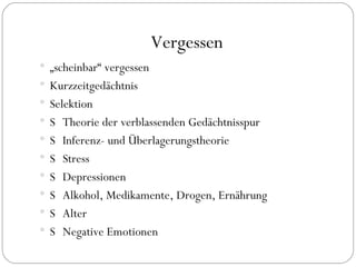 Vergessen „ scheinbar“ vergessen Kurzzeitgedächtnis Selektion Theorie der verblassenden Gedächtnisspur Inferenz- und Überlagerungstheorie Stress Depressionen Alkohol, Medikamente, Drogen, Ernährung Alter Negative Emotionen 