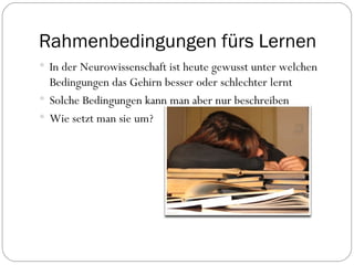 Rahmenbedingungen fürs Lernen In der Neurowissenschaft ist heute gewusst unter welchen Bedingungen das Gehirn besser oder schlechter lernt Solche Bedingungen kann man aber nur beschreiben Wie setzt man sie um? 