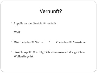 Vernunft? Appelle an die Einsicht = verfehlt Weil : Missverstehen= Normal  /  Verstehen = Ausnahme Einsichtsapelle = erfolgreich wenn man auf der gleichen Wellenlänge ist 