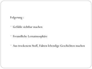 Folgerung : Gefühle sichtbar machen Freundliche Lernatmosphäre Aus trockenem Stoff, Fakten lebendige Geschichten machen 