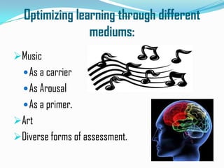Optimizing learning through different
                mediums:
Music
   As a carrier
   As Arousal
   As a primer.
Art
Diverse forms of assessment.
 