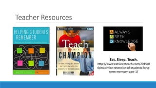 Teacher Resources
Eat. Sleep. Teach.
http://www.eatsleepteach.com/2015/0
6/maximise-retention-of-students-long-
term-memory-part-1/
 