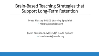 Brain-Based Teaching Strategies that
Support Long-Term Retention
Mead Ploszay, MICDS Learning Specialist
◦ mploszay@micds.org
Callie Bambenek, MICDS 8th Grade Science
◦ cbambenek@micds.org
 