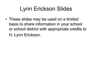 Lynn Erickson Slides
• These slides may be used on a limited
  basis to share information in your school
  or school district with appropriate credits to
  H. Lynn Erickson.
 
