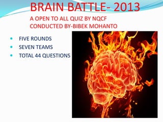 BRAIN BATTLE- 2013
A OPEN TO ALL QUIZ BY NQCF
CONDUCTED BY-BIBEK MOHANTO





FIVE ROUNDS
SEVEN TEAMS
TOTAL 44 QUESTIONS

 