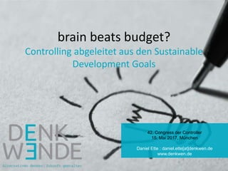 brain beats budget?
Controlling abgeleitet aus den Sustainable
Development Goals
42. Congress der Controller
15. Mai 2017, München
Daniel Ette : daniel.ette[at]denkwen.de
www.denkwen.de
 