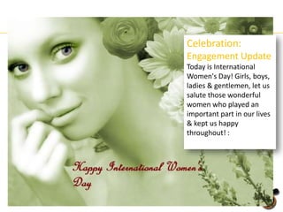 Celebration:
Engagement Update
Today is International
Women's Day! Girls, boys,
ladies & gentlemen, let us
salute those wonderful
women who played an
important part in our lives
& kept us happy
throughout! :

 