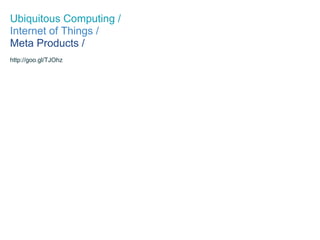 Ubiquitous Computing /
Internet of Things /
Meta Products /
http://goo.gl/TJOhz
 