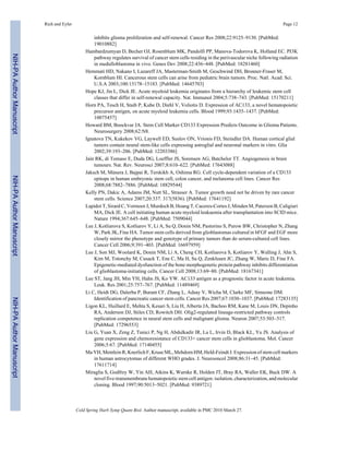 Rich and Eyler Page 12 
inhibits glioma proliferation and self-renewal. Cancer Res 2008;22:9125–9130. [PubMed: 
19010882] 
Hambardzumyan D, Becher OJ, Rosenblum MK, Pandolfi PP, Manova-Todorova K, Holland EC. PI3K 
pathway regulates survival of cancer stem cells residing in the perivascular niche following radiation 
in medulloblastoma in vivo. Genes Dev 2008;22:436–448. [PubMed: 18281460] 
Hemmati HD, Nakano I, Lazareff JA, Masterman-Smith M, Geschwind DH, Bronner-Fraser M, 
Kornblum HI. Cancerous stem cells can arise from pediatric brain tumors. Proc. Natl. Acad. Sci. 
U.S.A 2003;100:15178–15183. [PubMed: 14645703] 
Hope KJ, Jin L, Dick JE. Acute myeloid leukemia originates from a hierarchy of leukemic stem cell 
classes that differ in self-renewal capacity. Nat. Immunol 2004;5:738–743. [PubMed: 15170211] 
Horn PA, Tesch H, Staib P, Kube D, Diehl V, Voliotis D. Expression of AC133, a novel hematopoietic 
precursor antigen, on acute myeloid leukemia cells. Blood 1999;93:1435–1437. [PubMed: 
10075457] 
Howard BM, Boockvar JA. Stem Cell Marker CD133 Expression Predicts Outcome in Glioma Patients. 
Neurosurgery 2008;62:N8. 
Ignatova TN, Kukekov VG, Laywell ED, Suslov ON, Vrionis FD, Steindler DA. Human cortical glial 
tumors contain neural stem-like cells expressing astroglial and neuronal markers in vitro. Glia 
2002;39:193–206. [PubMed: 12203386] 
Jain RK, di Tomaso E, Duda DG, Loeffler JS, Sorensen AG, Batchelor TT. Angiogenesis in brain 
tumours. Nat. Rev. Neurosci 2007;8:610–622. [PubMed: 17643088] 
Jaksch M, Múnera J, Bajpai R, Terskikh A, Oshima RG. Cell cycle-dependent variation of a CD133 
epitope in human embryonic stem cell, colon cancer, and melanoma cell lines. Cancer Res 
2008;68:7882–7886. [PubMed: 18829544] 
Kelly PN, Dakic A, Adams JM, Nutt SL, Strasser A. Tumor growth need not be driven by rare cancer 
stem cells. Science 2007;20:337. 317(5836). [PubMed: 17641192] 
Lapidot T, Sirard C, Vormoor J, Murdoch B, Hoang T, Caceres-Cortes J, Minden M, Paterson B, Caligiuri 
MA, Dick JE. A cell initiating human acute myeloid leukaemia after transplantation into SCID mice. 
Nature 1994;367:645–648. [PubMed: 7509044] 
Lee J, Kotliarova S, Kotliarov Y, Li A, Su Q, Donin NM, Pastorino S, Purow BW, Christopher N, Zhang 
W, Park JK, Fine HA. Tumor stem cells derived from glioblastomas cultured in bFGF and EGF more 
closely mirror the phenotype and genotype of primary tumors than do serum-cultured cell lines. 
Cancer Cell 2006;9:391–403. [PubMed: 16697959] 
Lee J, Son MJ, Woolard K, Donin NM, Li A, Cheng CH, Kotliarova S, Kotliarov Y, Walling J, Ahn S, 
Kim M, Totonchy M, Cusack T, Ene C, Ma H, Su Q, Zenklusen JC, Zhang W, Maric D, Fine FA. 
Epigenetic-mediated dysfunction of the bone morphogenetic protein pathway inhibits differentiation 
of glioblastoma-initiating cells. Cancer Cell 2008;13:69–80. [PubMed: 18167341] 
Lee ST, Jang JH, Min YH, Hahn JS, Ko YW. AC133 antigen as a prognostic factor in acute leukemia. 
Leuk. Res 2001;25:757–767. [PubMed: 11489469] 
Li C, Heidt DG, Dalerba P, Burant CF, Zhang L, Adsay V, Wicha M, Clarke MF, Simeone DM. 
Identification of pancreatic cancer stem cells. Cancer Res 2007;67:1030–1037. [PubMed: 17283135] 
Ligon KL, Huillard E, Mehta S, Kesari S, Liu H, Alberta JA, Bachoo RM, Kane M, Louis DN, Depinho 
RA, Anderson DJ, Stiles CD, Rowitch DH. Olig2-regulated lineage-restricted pathway controls 
replication competence in neural stem cells and malignant glioma. Neuron 2007;53:503–517. 
[PubMed: 17296553] 
Liu G, Yuan X, Zeng Z, Tunici P, Ng H, Abdulkadir IR, Lu L, Irvin D, Black KL, Yu JS. Analysis of 
gene expression and chemoresistance of CD133+ cancer stem cells in glioblastoma. Mol. Cancer 
2006;5:67. [PubMed: 17140455] 
Ma YH, Mentlein R, Knerlich F, Kruse ML, Mehdorn HM, Held-Feindt J. Expression of stem cell markers 
in human astrocytomas of different WHO grades. J. Neurooncol 2008;86:31–45. [PubMed: 
17611714] 
Miraglia S, Godfrey W, Yin AH, Atkins K, Warnke R, Holden JT, Bray RA, Waller EK, Buck DW. A 
novel five-transmembrane hematopoietic stem cell antigen: isolation, characterization, and molecular 
cloning. Blood 1997;90:5013–5021. [PubMed: 9389721] 
Cold Spring Harb Symp Quant Biol. Author manuscript; available in PMC 2010 March 27. 
NIH-PA Author Manuscript NIH-PA Author Manuscript NIH-PA Author Manuscript 
 