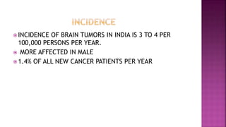  INCIDENCE OF BRAIN TUMORS IN INDIA IS 3 TO 4 PER
100,000 PERSONS PER YEAR.
 MORE AFFECTED IN MALE
 1.4% OF ALL NEW CANCER PATIENTS PER YEAR
 