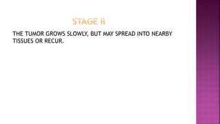 THE TUMOR GROWS SLOWLY, BUT MAY SPREAD INTO NEARBY
TISSUES OR RECUR.
 